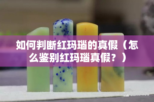 如何判斷紅瑪瑙的真假（怎么鑒別紅瑪瑙真假？）