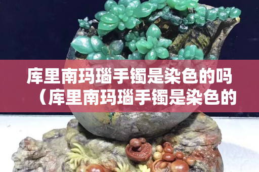 庫里南瑪瑙手鐲是染色的嗎（庫里南瑪瑙手鐲是染色的嗎值錢嗎）