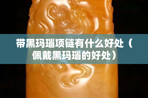 帶黑瑪瑙項鏈有什么好處（佩戴黑瑪瑙的好處）