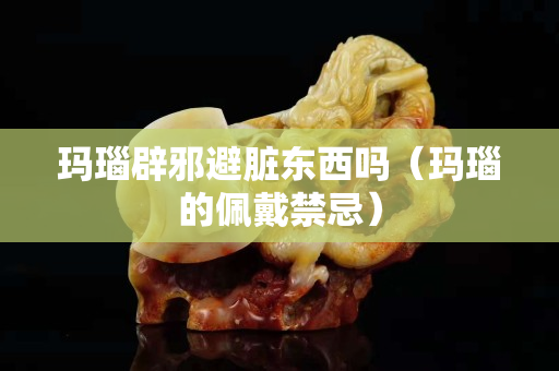 瑪瑙辟邪避臟東西嗎（瑪瑙的佩戴禁忌）