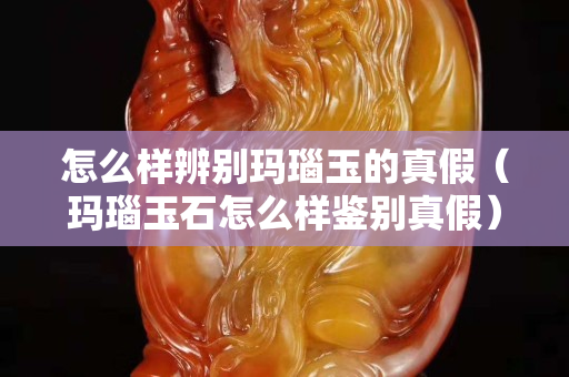 怎么樣辨別瑪瑙玉的真假（瑪瑙玉石怎么樣鑒別真假）