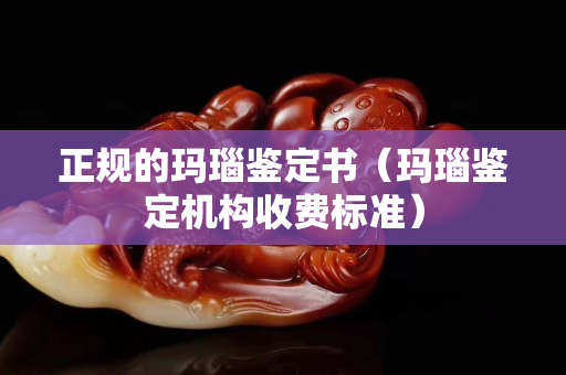 正規(guī)的瑪瑙鑒定書(shū)（瑪瑙鑒定機(jī)構(gòu)收費(fèi)標(biāo)準(zhǔn)）