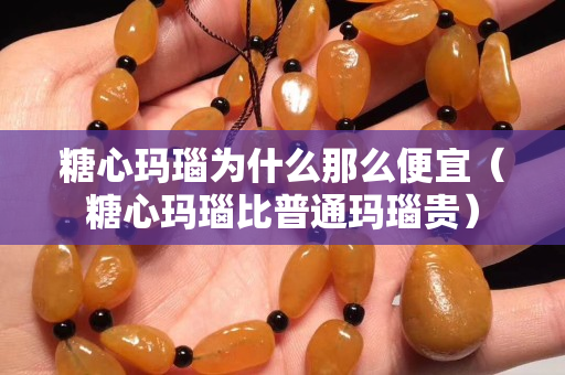 糖心瑪瑙為什么那么便宜（糖心瑪瑙比普通瑪瑙貴）
