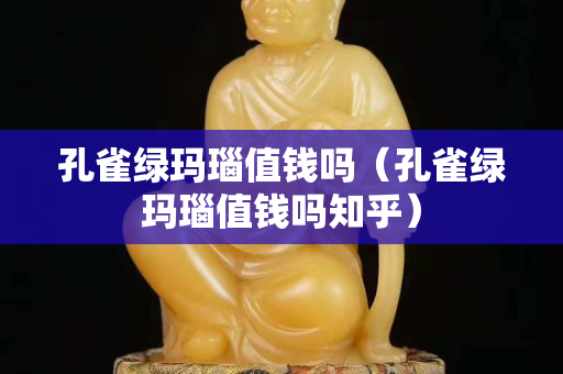 孔雀綠瑪瑙值錢嗎（孔雀綠瑪瑙值錢嗎知乎）
