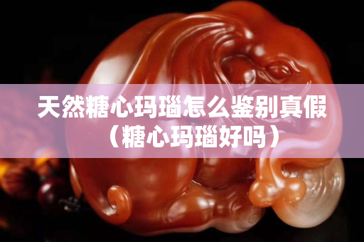天然糖心瑪瑙怎么鑒別真假（糖心瑪瑙好嗎）