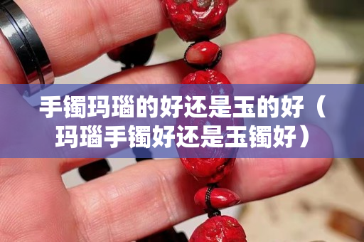 手鐲瑪瑙的好還是玉的好（瑪瑙手鐲好還是玉鐲好）