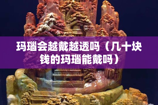 瑪瑙會越戴越透嗎（幾十塊錢的瑪瑙能戴嗎）