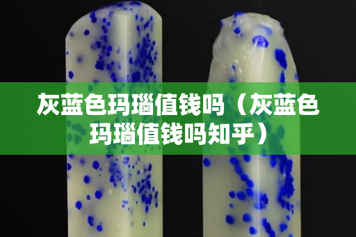 灰藍色瑪瑙值錢嗎（灰藍色瑪瑙值錢嗎知乎）