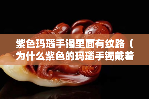 紫色瑪瑙手鐲里面有紋路（為什么紫色的瑪瑙手鐲戴著戴著就變色了）