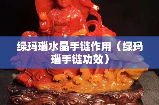 綠瑪瑙水晶手鏈作用（綠瑪瑙手鏈功效）