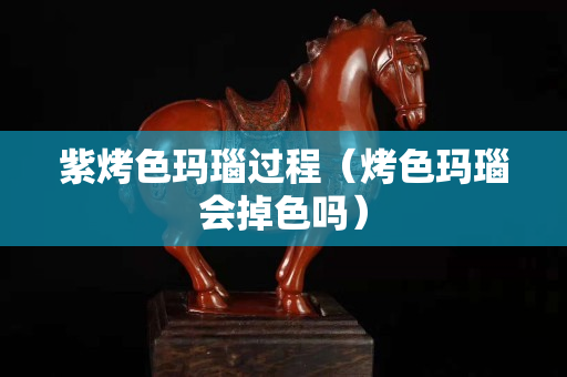 紫烤色瑪瑙過(guò)程（烤色瑪瑙會(huì)掉色嗎）