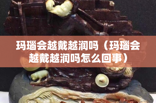 瑪瑙會越戴越潤嗎（瑪瑙會越戴越潤嗎怎么回事）