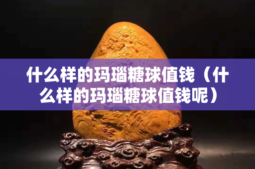 什么樣的瑪瑙糖球值錢（什么樣的瑪瑙糖球值錢呢）