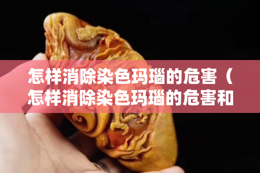 怎樣消除染色瑪瑙的危害（怎樣消除染色瑪瑙的危害和危害）