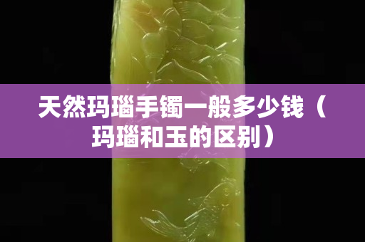 天然瑪瑙手鐲一般多少錢(qián)（瑪瑙和玉的區(qū)別）