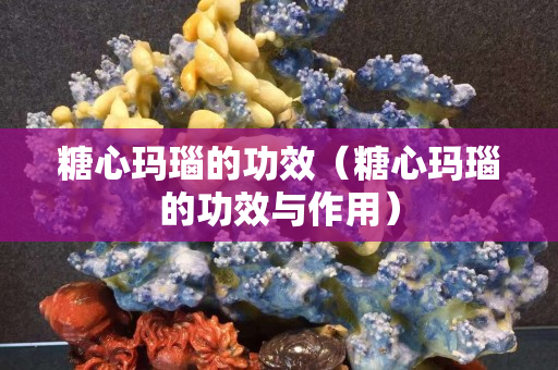 糖心瑪瑙的功效（糖心瑪瑙的功效與作用）
