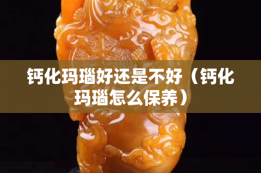 鈣化瑪瑙好還是不好（鈣化瑪瑙怎么保養）