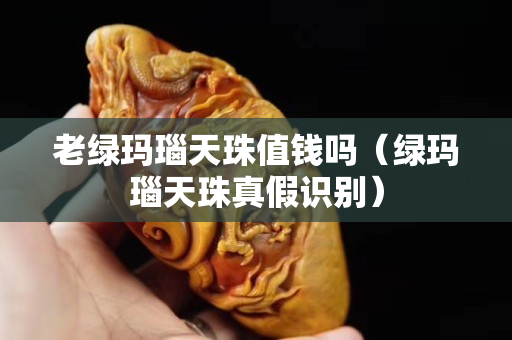 老綠瑪瑙天珠值錢嗎（綠瑪瑙天珠真假識別）