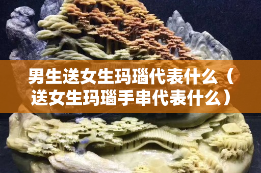 男生送女生瑪瑙代表什么（送女生瑪瑙手串代表什么）