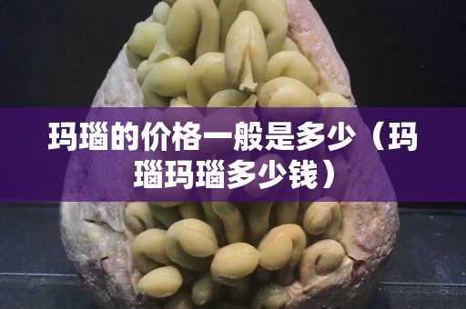 瑪瑙的價格一般是多少（瑪瑙瑪瑙多少錢）