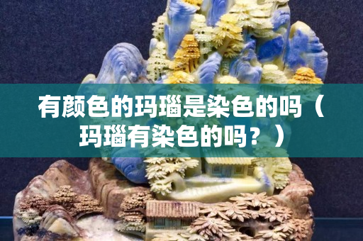 有顏色的瑪瑙是染色的嗎（瑪瑙有染色的嗎？）