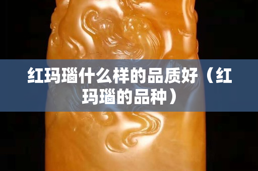 紅瑪瑙什么樣的品質好（紅瑪瑙的品種）