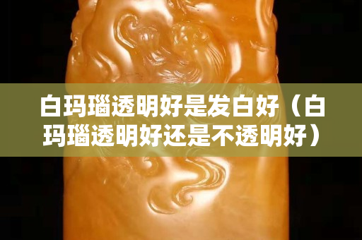 白瑪瑙透明好是發(fā)白好（白瑪瑙透明好還是不透明好）
