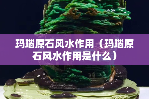 瑪瑙原石風水作用（瑪瑙原石風水作用是什么）