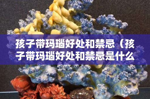 孩子帶瑪瑙好處和禁忌（孩子帶瑪瑙好處和禁忌是什么）