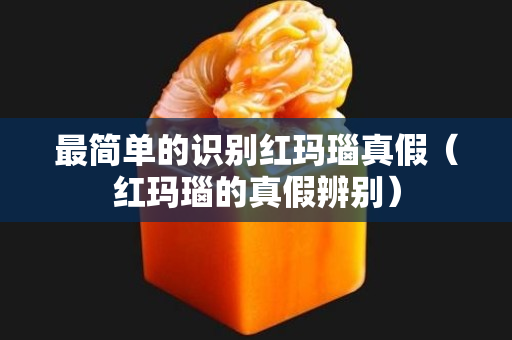 最簡單的識別紅瑪瑙真假（紅瑪瑙的真假辨別）