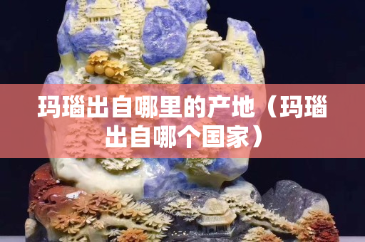 瑪瑙出自哪里的產地（瑪瑙出自哪個國家）