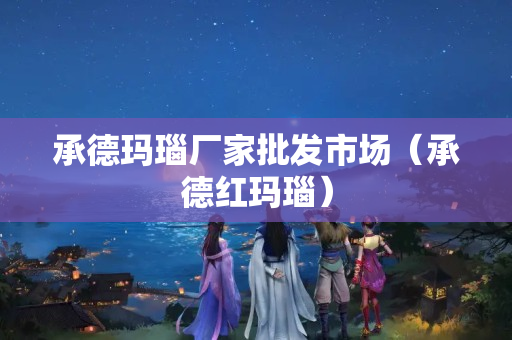 承德瑪瑙廠家批發(fā)市場(chǎng)（承德紅瑪瑙）