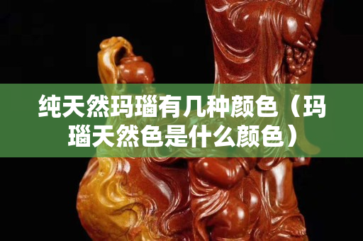 純天然瑪瑙有幾種顏色（瑪瑙天然色是什么顏色）