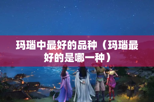 瑪瑙中最好的品種（瑪瑙最好的是哪一種）