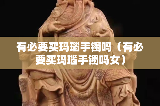 有必要買瑪瑙手鐲嗎（有必要買瑪瑙手鐲嗎女）