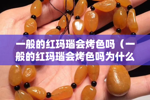 一般的紅瑪瑙會(huì)烤色嗎（一般的紅瑪瑙會(huì)烤色嗎為什么）