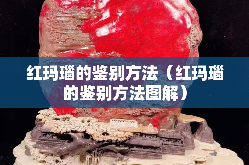 紅瑪瑙的鑒別方法（紅瑪瑙的鑒別方法圖解）