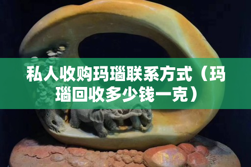 私人收購瑪瑙聯系方式（瑪瑙回收多少錢一克）