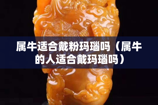 屬牛適合戴粉瑪瑙嗎（屬牛的人適合戴瑪瑙嗎）