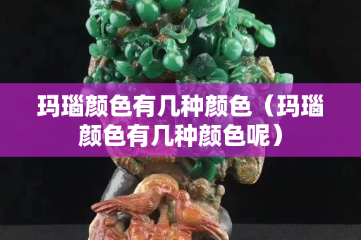 瑪瑙顏色有幾種顏色（瑪瑙顏色有幾種顏色呢）