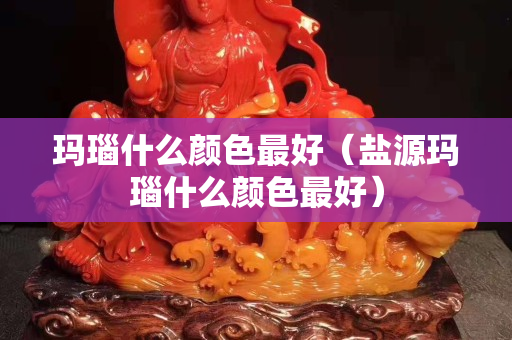 瑪瑙什么顏色最好（鹽源瑪瑙什么顏色最好）