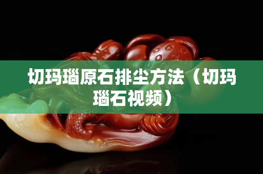 切瑪瑙原石排塵方法（切瑪瑙石視頻）