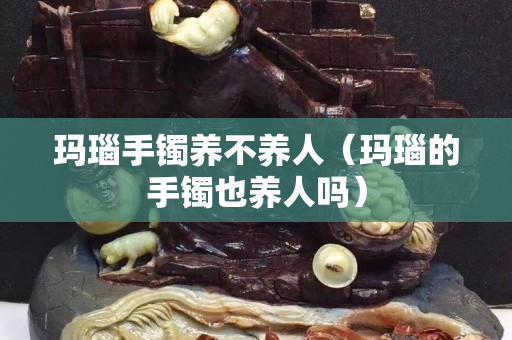瑪瑙手鐲養不養人（瑪瑙的手鐲也養人嗎）