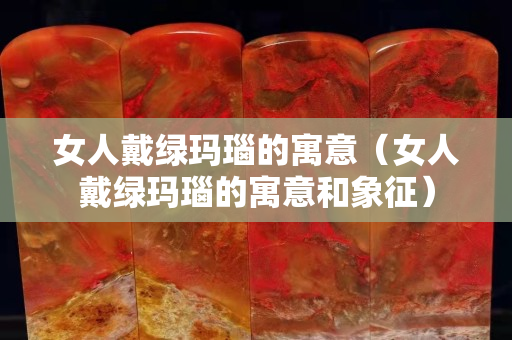 女人戴綠瑪瑙的寓意（女人戴綠瑪瑙的寓意和象征）