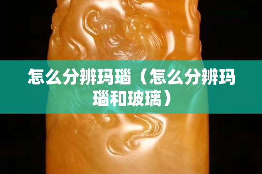 怎么分辨瑪瑙（怎么分辨瑪瑙和玻璃）