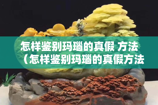 怎樣鑒別瑪瑙的真假 方法（怎樣鑒別瑪瑙的真假方法）