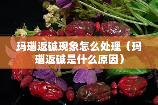 瑪瑙返堿現(xiàn)象怎么處理（瑪瑙返堿是什么原因）