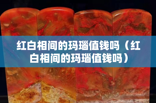 紅白相間的瑪瑙值錢嗎（紅白相間的瑪瑙值錢嗎）