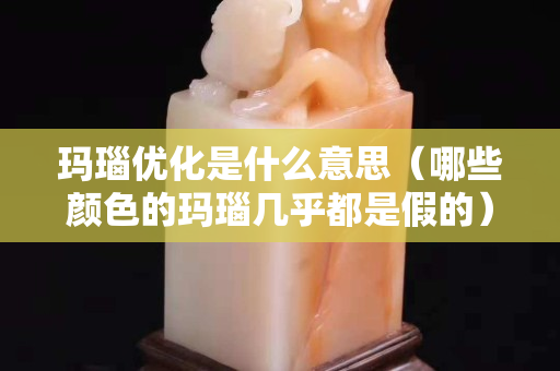 瑪瑙優化是什么意思（哪些顏色的瑪瑙幾乎都是假的）