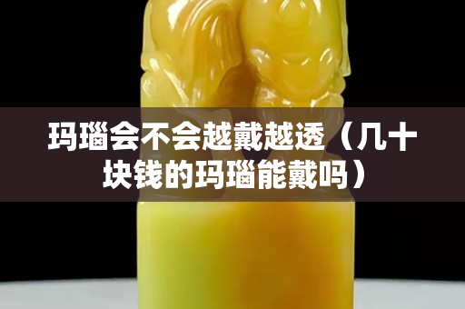 瑪瑙會不會越戴越透（幾十塊錢的瑪瑙能戴嗎）